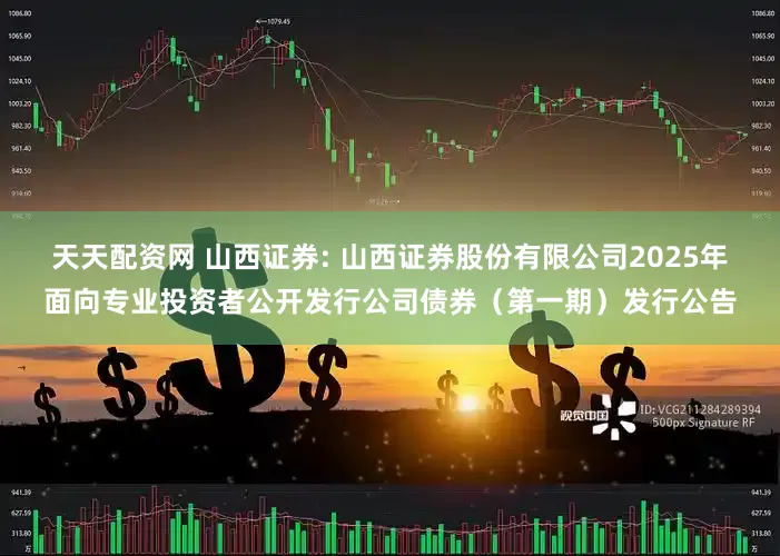 天天配资网 山西证券: 山西证券股份有限公司2025年面向专业投资者公开发行公司债券（第一期）发行公告