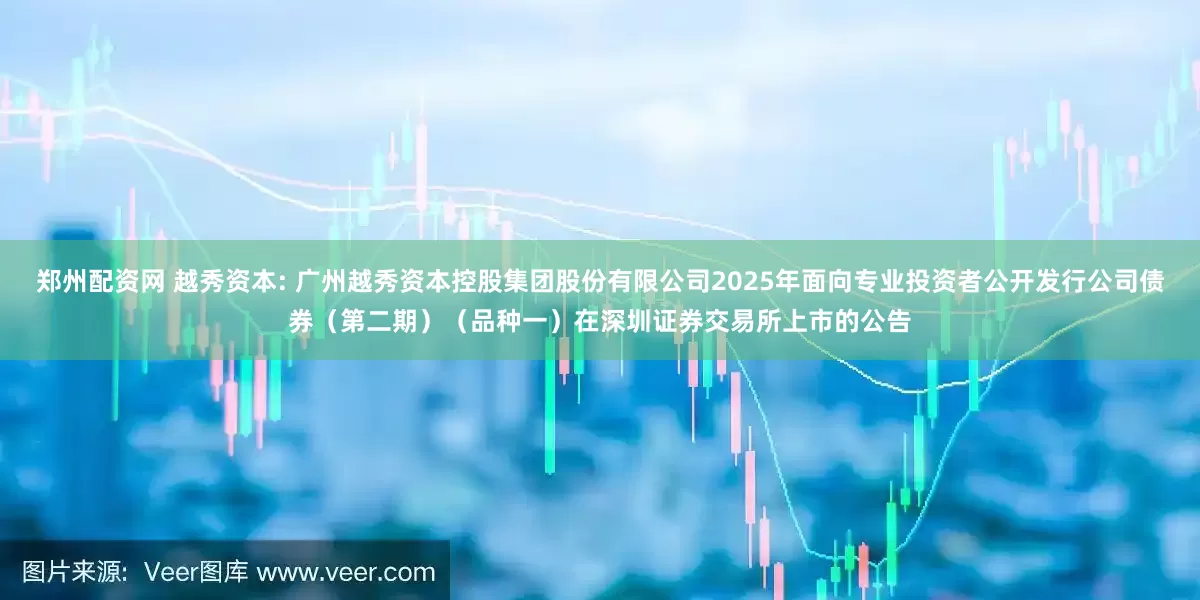 郑州配资网 越秀资本: 广州越秀资本控股集团股份有限公司2025年面向专业投资者公开发行公司债券(第二期)(品种一)在深圳证券交易所上市的公告