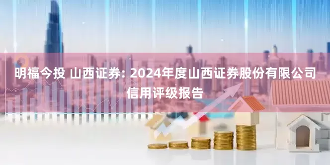 明福今投 山西证券: 2024年度山西证券股份有限公司信用评级报告