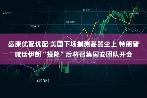 盛康优配优配 美国下场揣测甚嚣尘上 特朗普喊话伊朗“投降”后将召集国安团队开会