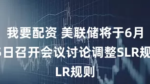我要配资 美联储将于6月25日召开会议讨论调整SLR规则