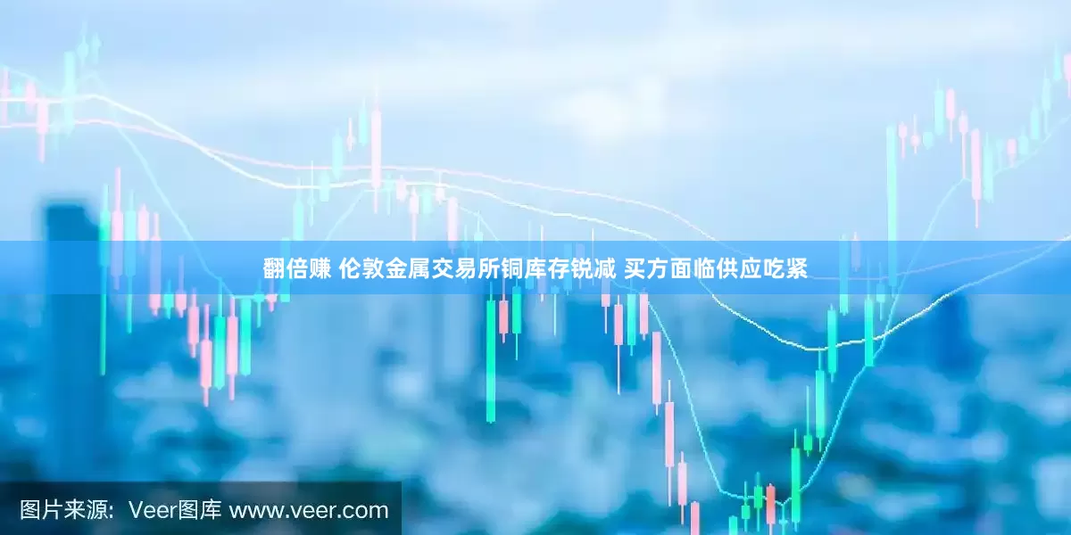 翻倍赚 伦敦金属交易所铜库存锐减 买方面临供应吃紧