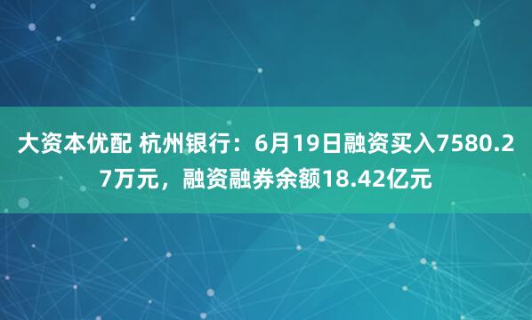 大资本优配 杭州银行：6月19日融资买入7580.27万元，融资融券余额18.42亿元