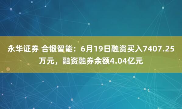 永华证券 合锻智能：6月19日融资买入7407.25万元，融资融券余额4.04亿元