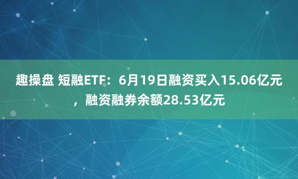 趣操盘 短融ETF：6月19日融资买入15.06亿元，融资融券余额28.53亿元
