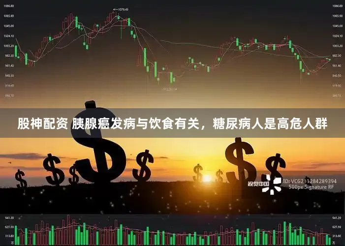股神配资 胰腺癌发病与饮食有关，糖尿病人是高危人群