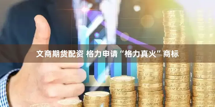 文商期货配资 格力申请“格力真火”商标