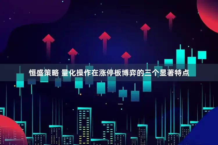 恒盛策略 量化操作在涨停板博弈的三个显著特点