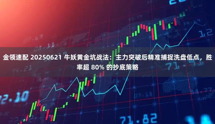 金领速配 20250621 牛妖黄金坑战法：主力突破后精准捕捉洗盘低点，胜率超 80% 的抄底策略