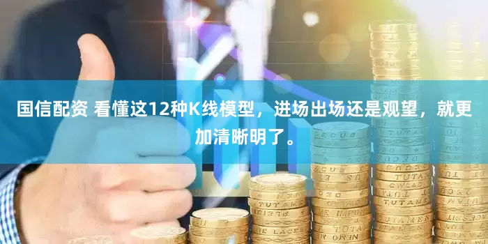 国信配资 看懂这12种K线模型，进场出场还是观望，就更加清晰明了。