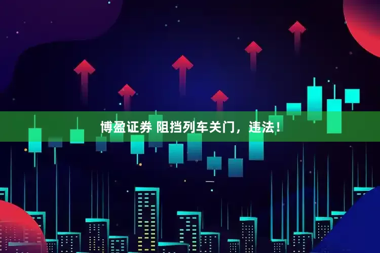 博盈证券 阻挡列车关门，违法！