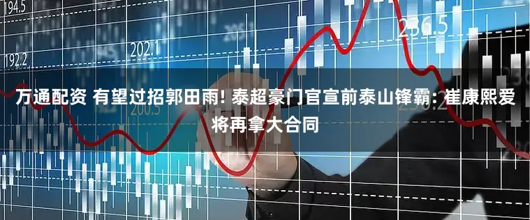 万通配资 有望过招郭田雨! 泰超豪门官宣前泰山锋霸: 崔康熙爱将再拿大合同