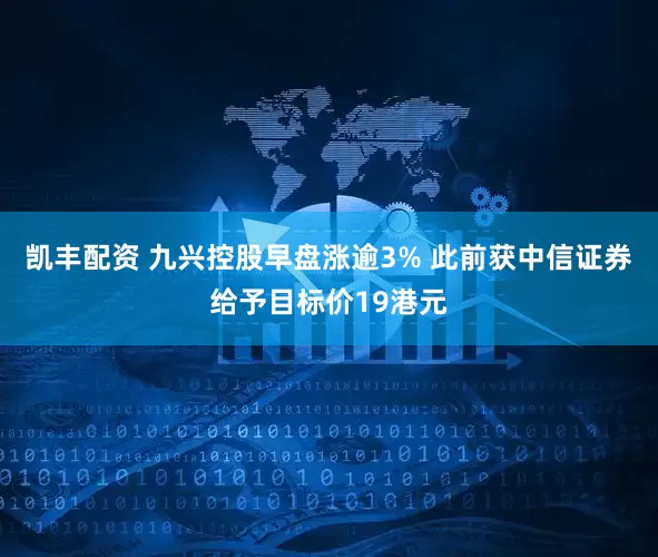 凯丰配资 九兴控股早盘涨逾3% 此前获中信证券给予目标价19港元