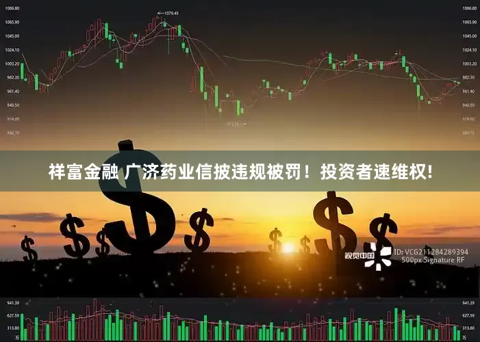 祥富金融 广济药业信披违规被罚！投资者速维权!