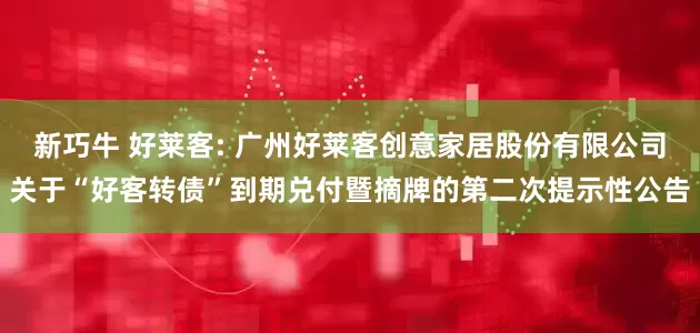 新巧牛 好莱客: 广州好莱客创意家居股份有限公司关于“好客转债”到期兑付暨摘牌的第二次提示性公告