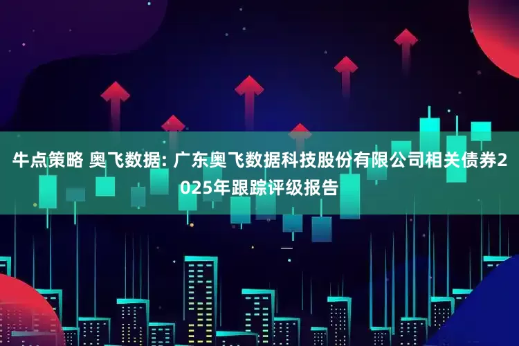 牛点策略 奥飞数据: 广东奥飞数据科技股份有限公司相关债券2025年跟踪评级报告