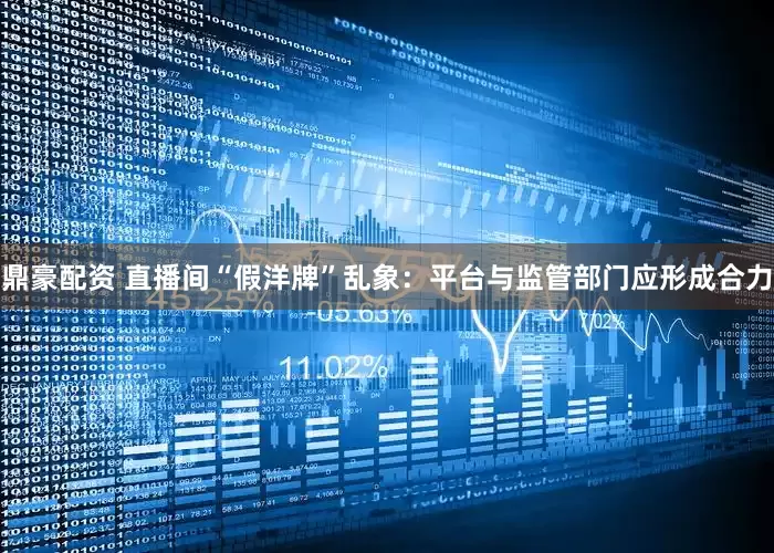 鼎豪配资 直播间“假洋牌”乱象：平台与监管部门应形成合力
