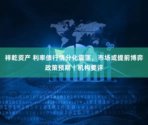 祥乾资产 利率债行情分化震荡，市场或提前博弈政策预期｜机构要评