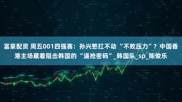 富豪配资 周五001四强赛：孙兴慜扛不动 “不败压力”？中国香港主场藏着阻击韩国的 “逼抢密码”_韩国队_sp_陈俊乐