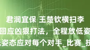 君润宜保 王楚钦横扫李尚洙！采访回应凶狠打法，全程放低姿态应对每个对手_比赛_技战术_状态