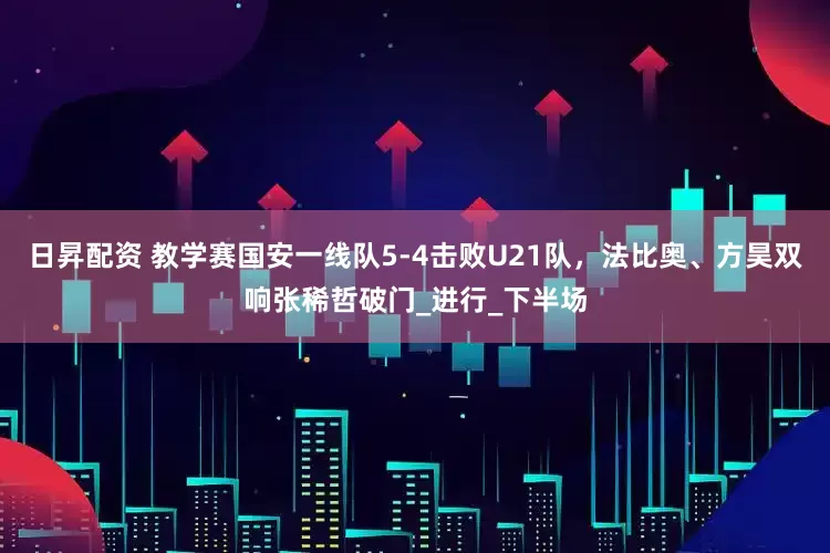 日昇配资 教学赛国安一线队5-4击败U21队，法比奥、方昊双响张稀哲破门_进行_下半场
