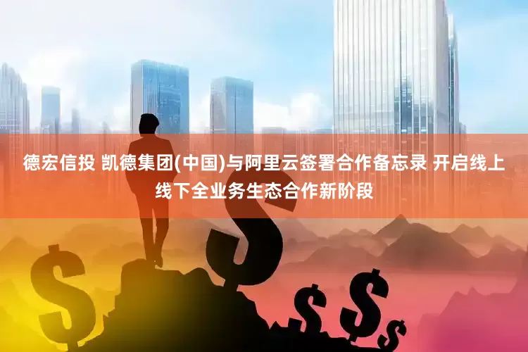 德宏信投 凯德集团(中国)与阿里云签署合作备忘录 开启线上线下全业务生态合作新阶段