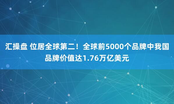 汇操盘 位居全球第二！全球前5000个品牌中我国品牌价值达1.76万亿美元