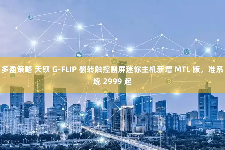 多盈策略 天钡 G-FLIP 翻转触控副屏迷你主机新增 MTL 版，准系统 2999 起