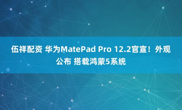 伍祥配资 华为MatePad Pro 12.2官宣！外观公布 搭载鸿蒙5系统