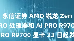 永信证券 AMD 锐龙 Zen5 TR PRO 处理器和 AI PRO R9700 显卡 23 日起发售