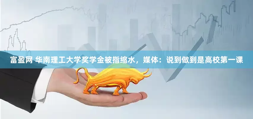 富盈网 华南理工大学奖学金被指缩水，媒体：说到做到是高校第一课