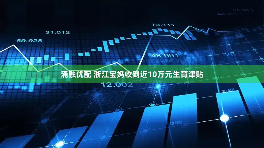 涌融优配 浙江宝妈收到近10万元生育津贴
