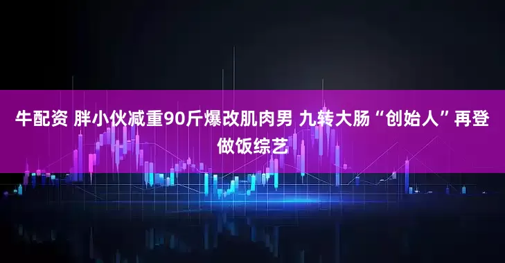 牛配资 胖小伙减重90斤爆改肌肉男 九转大肠“创始人”再登做饭综艺