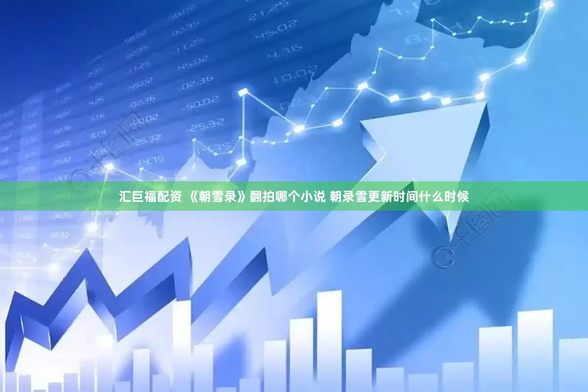 汇巨福配资 《朝雪录》翻拍哪个小说 朝录雪更新时间什么时候