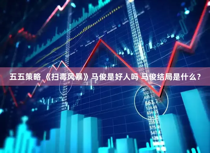 五五策略 《扫毒风暴》马俊是好人吗 马俊结局是什么？
