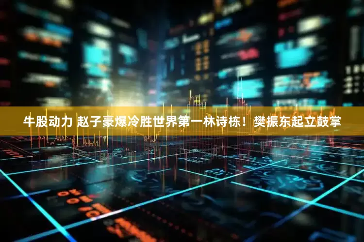 牛股动力 赵子豪爆冷胜世界第一林诗栋！樊振东起立鼓掌