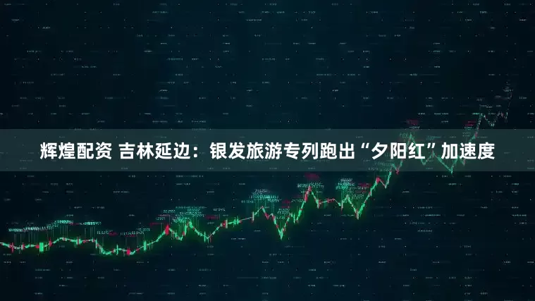 辉煌配资 吉林延边：银发旅游专列跑出“夕阳红”加速度