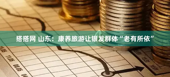 搭搭网 山东：康养旅游让银发群体“老有所依”