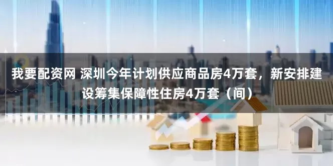 我要配资网 深圳今年计划供应商品房4万套，新安排建设筹集保障性住房4万套（间）