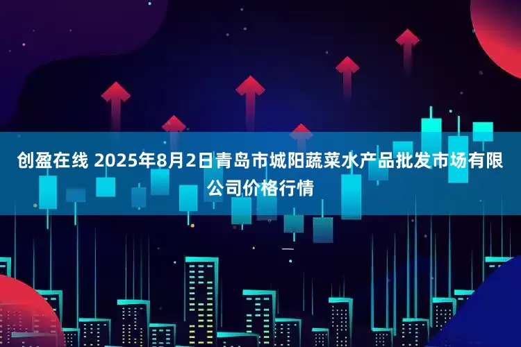 创盈在线 2025年8月2日青岛市城阳蔬菜水产品批发市场有限公司价格行情