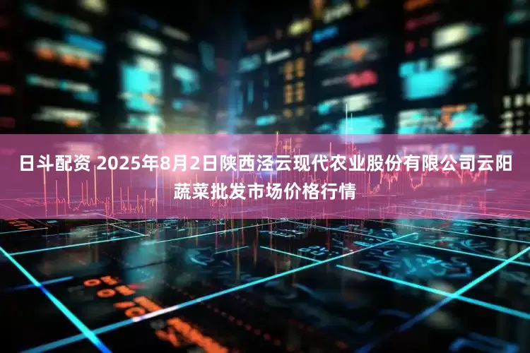 日斗配资 2025年8月2日陕西泾云现代农业股份有限公司云阳蔬菜批发市场价格行情