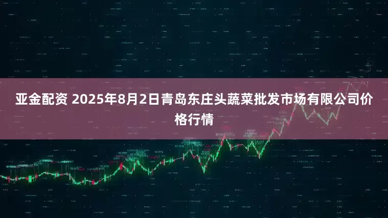 亚金配资 2025年8月2日青岛东庄头蔬菜批发市场有限公司价格行情