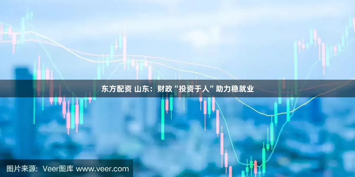 东方配资 山东：财政“投资于人”助力稳就业