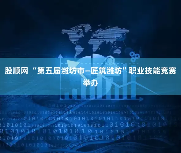 股顺网 “第五届潍坊市—匠筑潍坊”职业技能竞赛举办