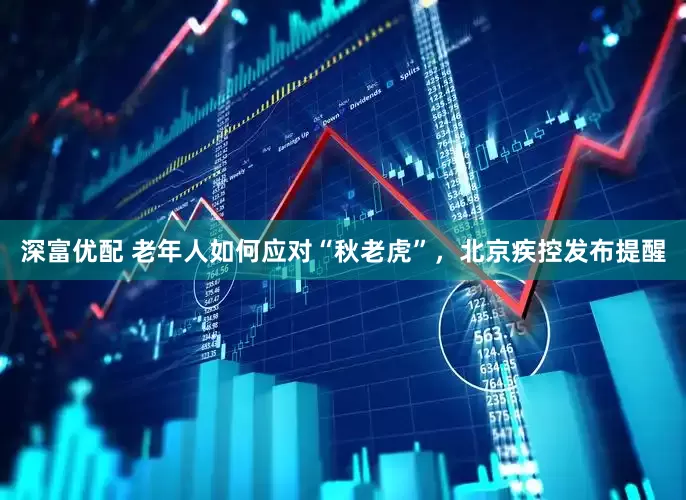 深富优配 老年人如何应对“秋老虎”，北京疾控发布提醒