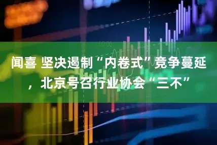闻喜 坚决遏制“内卷式”竞争蔓延，北京号召行业协会“三不”
