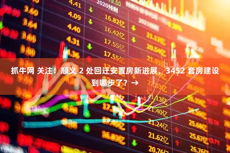 抓牛网 关注！顺义 2 处回迁安置房新进展，3452 套房建设到哪步了？→