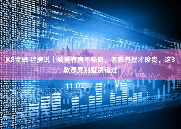 K8金融 建房说｜城里有房不稀奇，老家有墅才珍贵，这3款漂亮别墅别错过