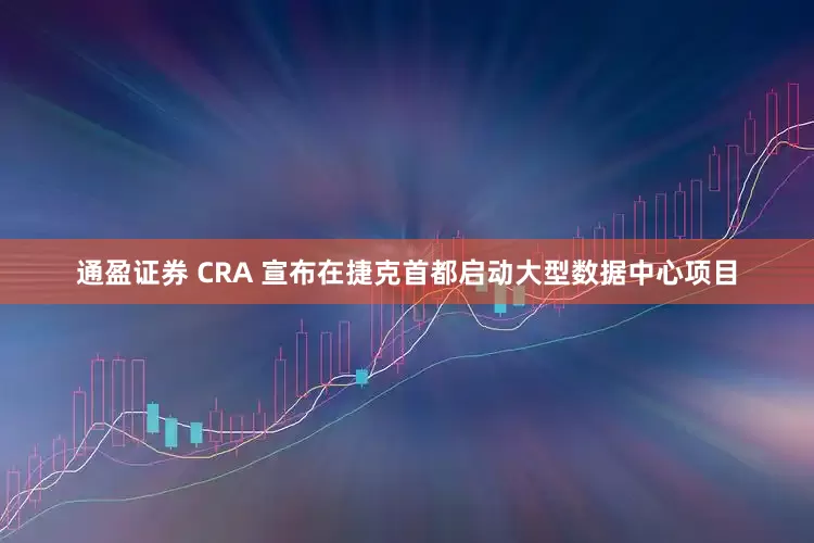 通盈证券 CRA 宣布在捷克首都启动大型数据中心项目