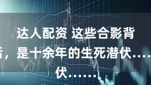 达人配资 这些合影背后，是十余年的生死潜伏……